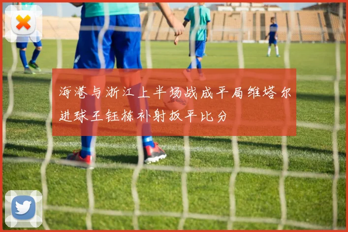 海港与浙江上半场战成平局维塔尔进球王钰栋补射扳平比分