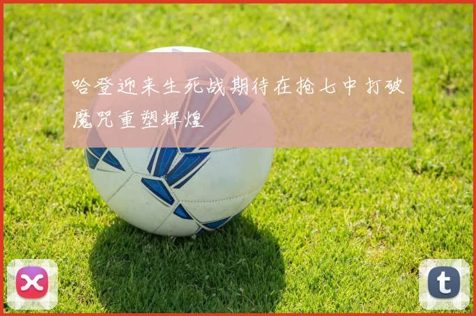 哈登迎来生死战期待在抢七中打破魔咒重塑辉煌