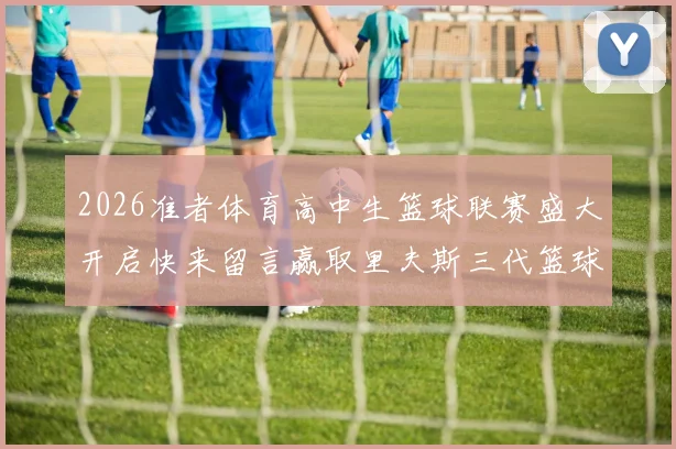 2026准者体育高中生篮球联赛盛大开启快来留言赢取里夫斯三代篮球鞋
