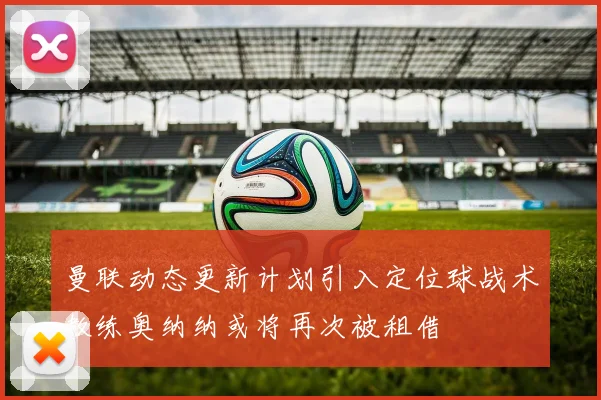 曼联动态更新计划引入定位球战术教练奥纳纳或将再次被租借