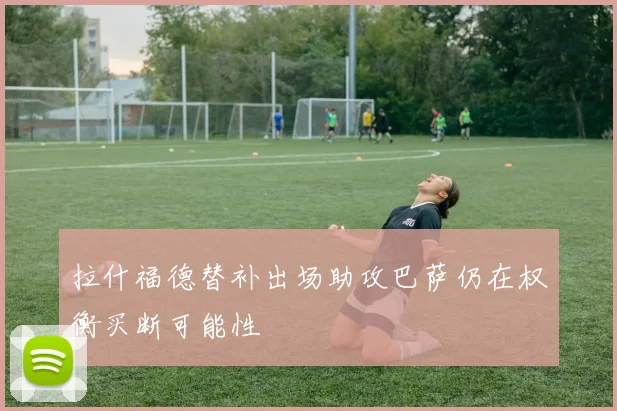 拉什福德替补出场助攻巴萨仍在权衡买断可能性