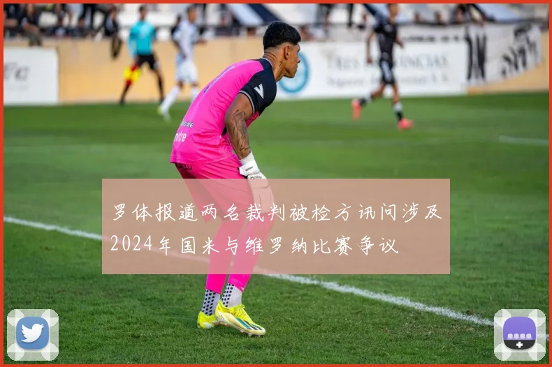 罗体报道两名裁判被检方讯问涉及2024年国米与维罗纳比赛争议