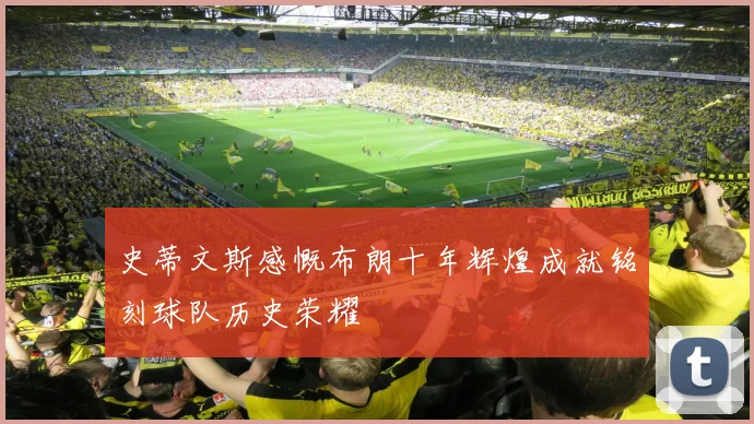 史蒂文斯感慨布朗十年辉煌成就铭刻球队历史荣耀