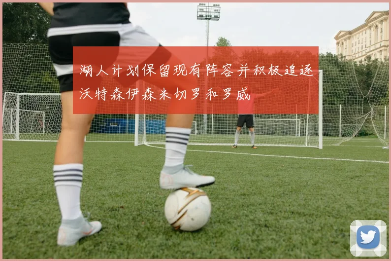 湖人计划保留现有阵容并积极追逐沃特森伊森米切罗和罗威