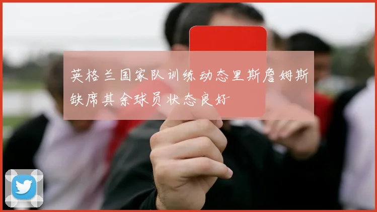 英格兰国家队训练动态里斯詹姆斯缺席其余球员状态良好